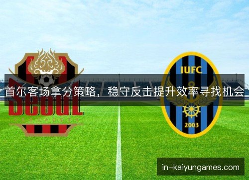 首尔客场拿分策略，稳守反击提升效率寻找机会