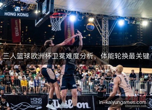 三人篮球欧洲杯卫冕难度分析，体能轮换最关键