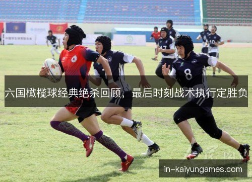 六国橄榄球经典绝杀回顾，最后时刻战术执行定胜负