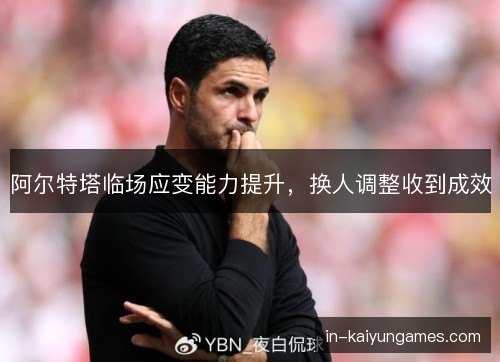 阿尔特塔临场应变能力提升,换人调整收到成效 阿尔特塔临场应变能力提升,换人调整收到成效