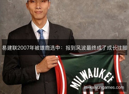 易建联2007年被雄鹿选中：报到风波最终成了成长注脚